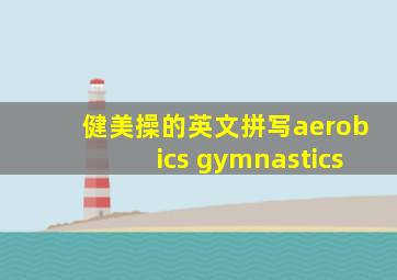 健美操的英文拼写aerobics gymnastics